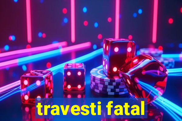 travesti fatal